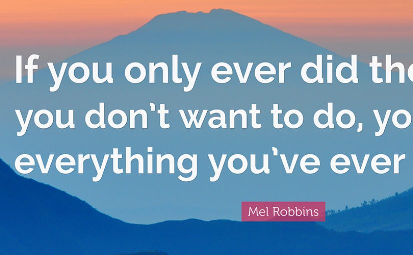 QUOTE FROM MEL ROBBIN: If you only ever did the things you don't want to do, you'd have everything you've ever wanted.