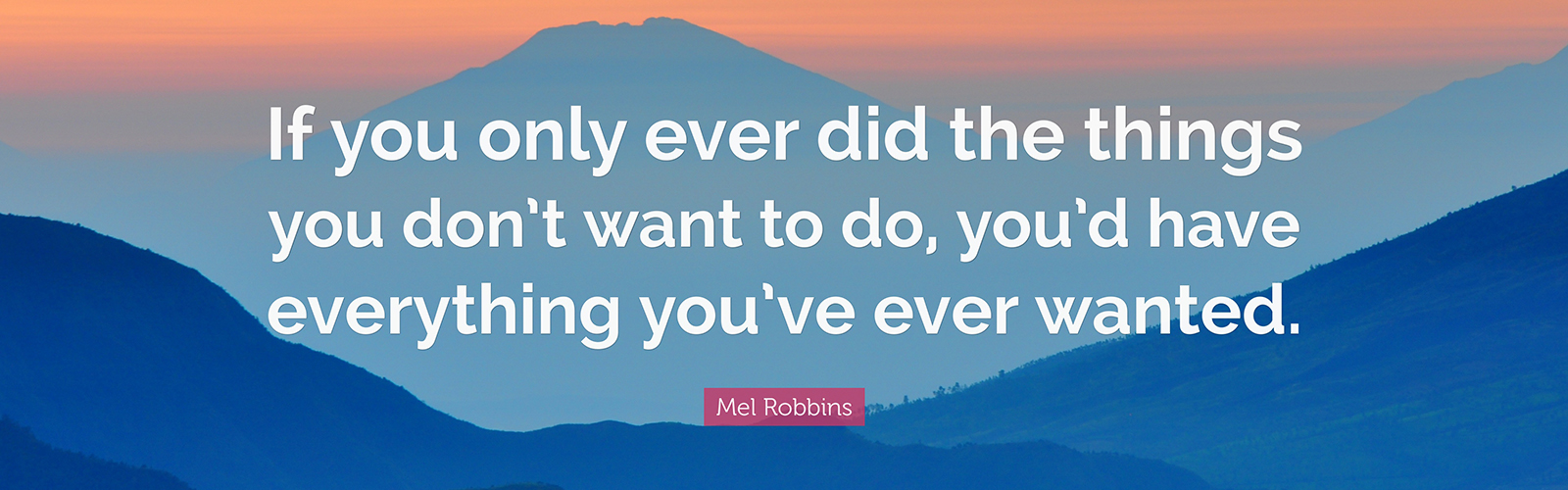 QUOTE FROM MEL ROBBIN: If you only ever did the things you don't want to do, you'd have everything you've ever wanted.